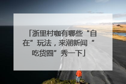 浙里村咖有哪些“自在”玩法，来潮新闻“吃货圈”秀一下